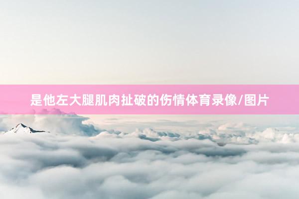 是他左大腿肌肉扯破的伤情体育录像/图片