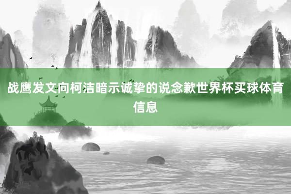 战鹰发文向柯洁暗示诚挚的说念歉世界杯买球体育信息