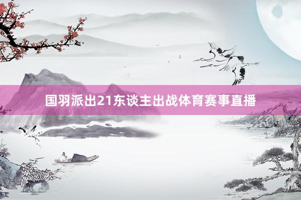 国羽派出21东谈主出战体育赛事直播
