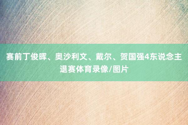 赛前丁俊晖、奥沙利文、戴尔、贺国强4东说念主退赛体育录像/图片