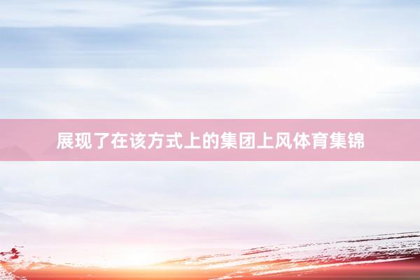 展现了在该方式上的集团上风体育集锦