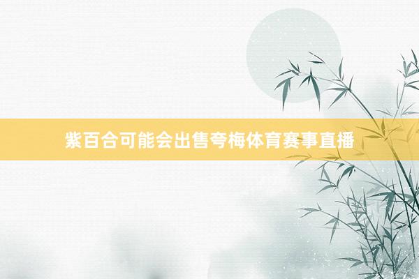 紫百合可能会出售夸梅体育赛事直播