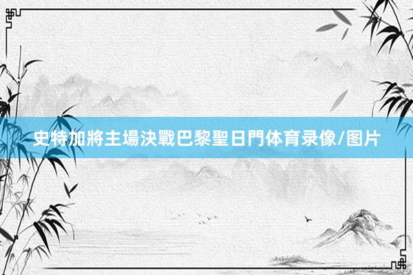 史特加將主場決戰巴黎聖日門体育录像/图片