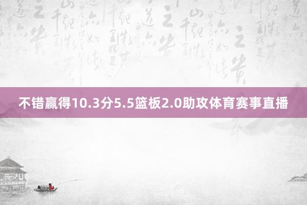 不错赢得10.3分5.5篮板2.0助攻体育赛事直播