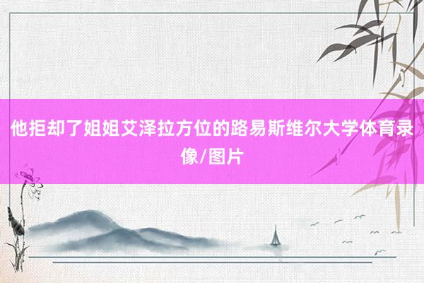他拒却了姐姐艾泽拉方位的路易斯维尔大学体育录像/图片