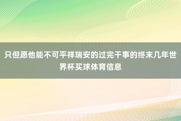 只但愿他能不可平祥瑞安的过完干事的终末几年世界杯买球体育信息
