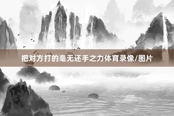 把对方打的毫无还手之力体育录像/图片