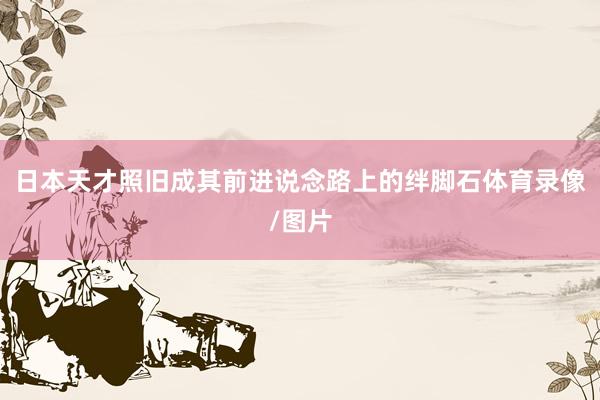 日本天才照旧成其前进说念路上的绊脚石体育录像/图片