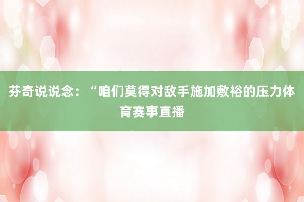 芬奇说说念：“咱们莫得对敌手施加敷裕的压力体育赛事直播