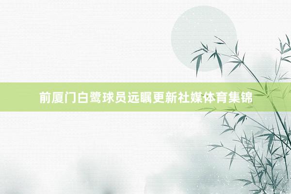 前厦门白鹭球员远瞩更新社媒体育集锦