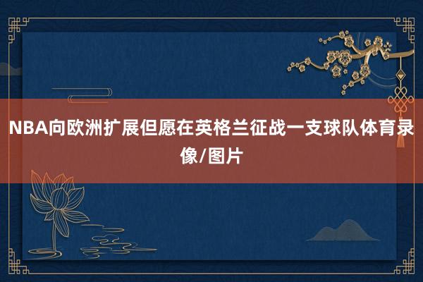 NBA向欧洲扩展但愿在英格兰征战一支球队体育录像/图片