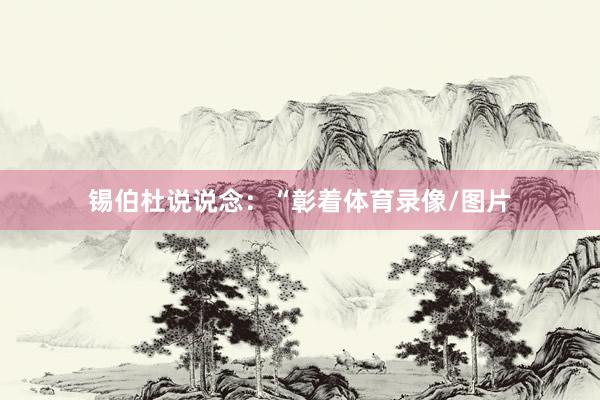 锡伯杜说说念：“彰着体育录像/图片