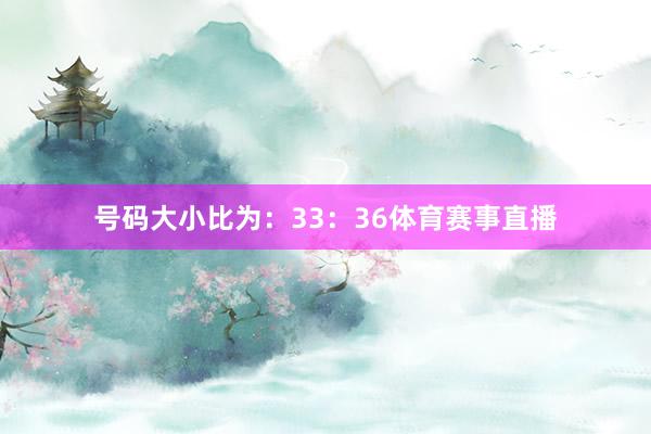 号码大小比为:33:36体育赛事直播