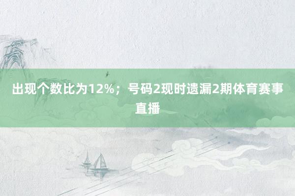 出现个数比为12%; 号码2现时遗漏2期体育赛事直播