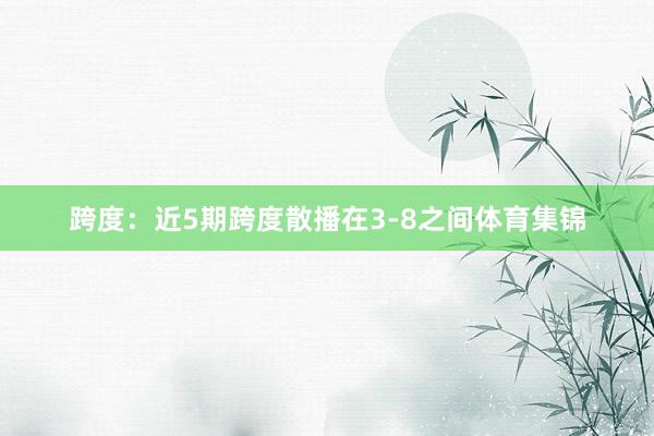 跨度：近5期跨度散播在3-8之间体育集锦