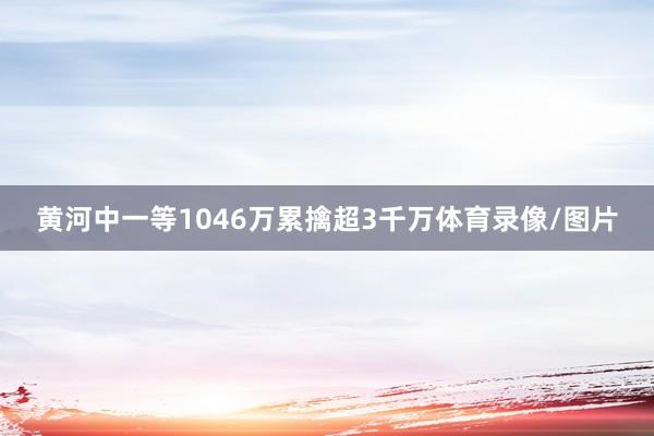 黄河中一等1046万累擒超3千万体育录像/图片