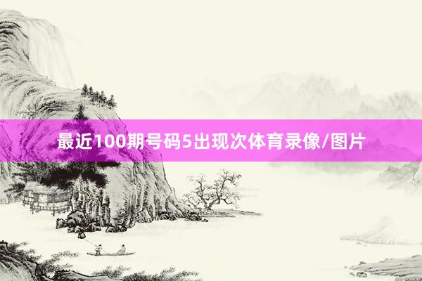最近100期号码5出现次体育录像/图片