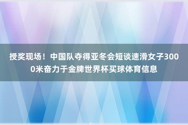 授奖现场！中国队夺得亚冬会短谈速滑女子3000米奋力于金牌世界杯买球体育信息