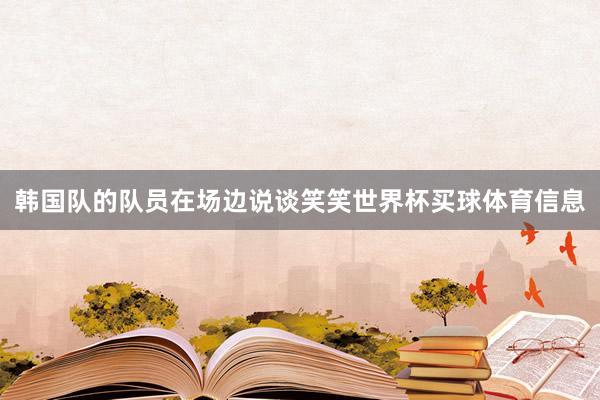 韩国队的队员在场边说谈笑笑世界杯买球体育信息