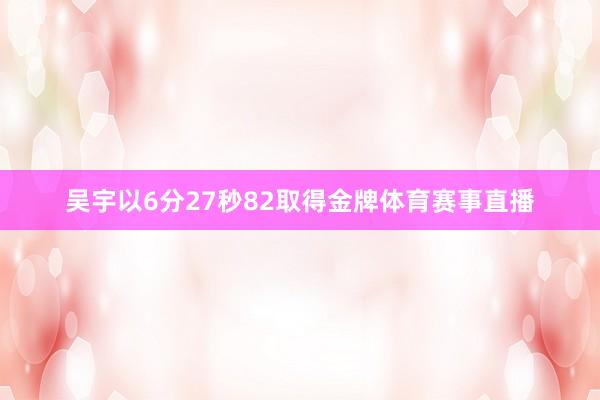 吴宇以6分27秒82取得金牌体育赛事直播