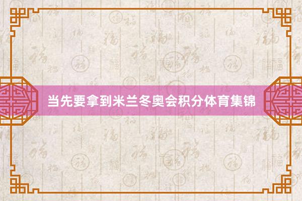 当先要拿到米兰冬奥会积分体育集锦
