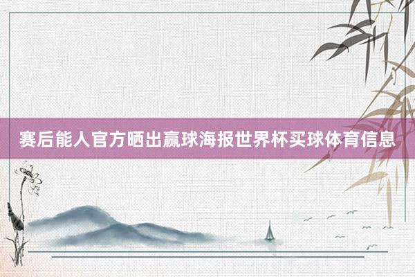 赛后能人官方晒出赢球海报世界杯买球体育信息