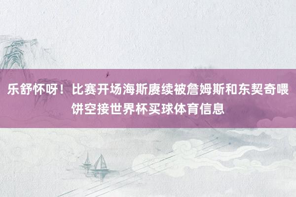 乐舒怀呀！比赛开场海斯赓续被詹姆斯和东契奇喂饼空接世界杯买球体育信息