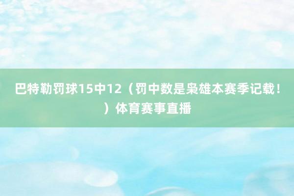 巴特勒罚球15中12（罚中数是枭雄本赛季记载！）体育赛事直播