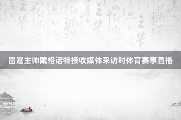 雷霆主帅戴格诺特接收媒体采访时体育赛事直播
