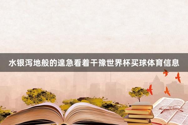 水银泻地般的遑急看着干豫世界杯买球体育信息