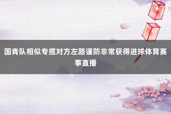 国青队相似专揽对方左路谨防非常获得进球体育赛事直播