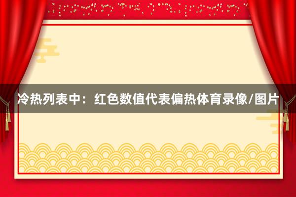 冷热列表中：　　红色数值代表偏热体育录像/图片