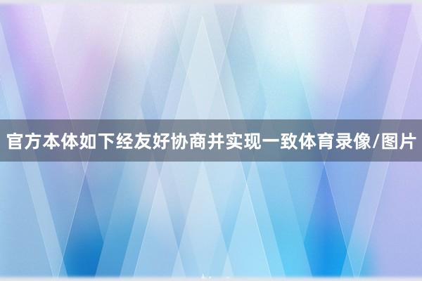 官方本体如下经友好协商并实现一致体育录像/图片