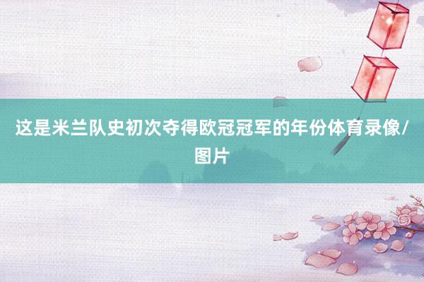 这是米兰队史初次夺得欧冠冠军的年份体育录像/图片