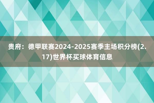 贵府：德甲联赛2024-2025赛季主场积分榜(2.17)世界杯买球体育信息