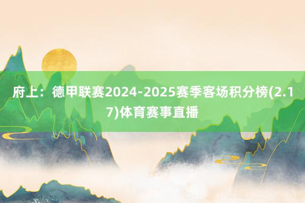 府上：德甲联赛2024-2025赛季客场积分榜(2.17)体育赛事直播