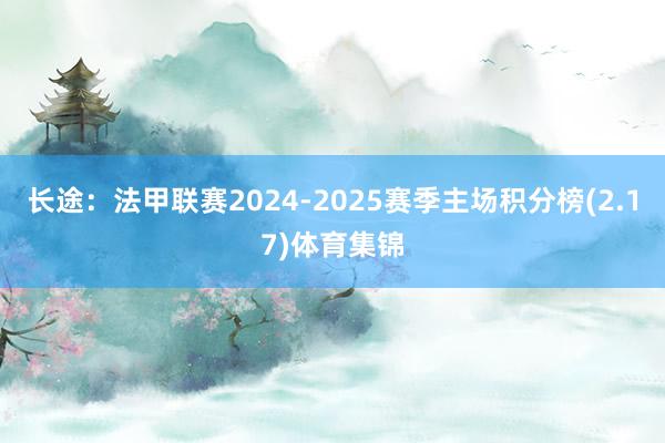 长途：法甲联赛2024-2025赛季主场积分榜(2.17)体育集锦