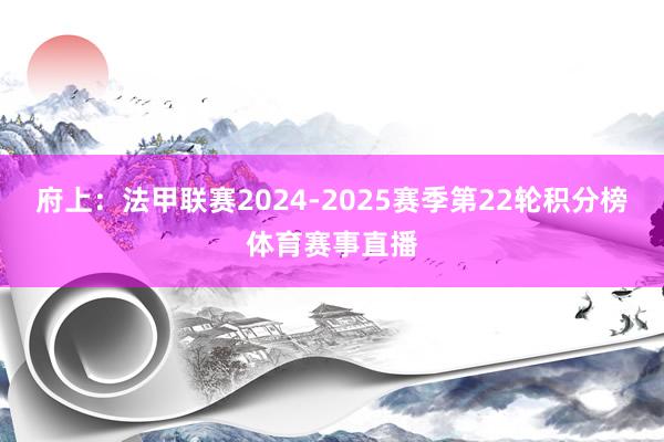 府上:法甲联赛2024-2025赛季第22轮积分榜体育赛事直播