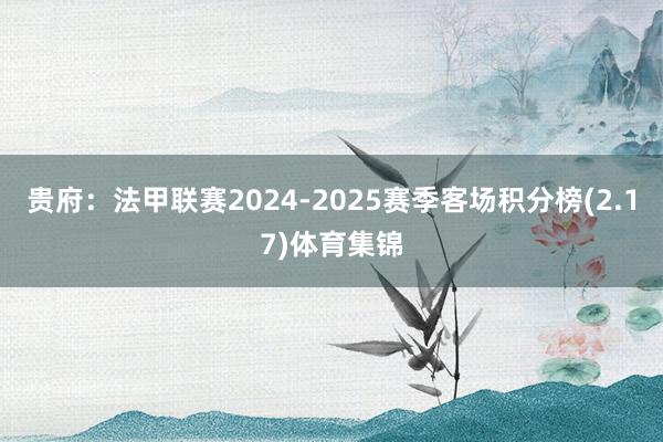 贵府：法甲联赛2024-2025赛季客场积分榜(2.17)体育集锦
