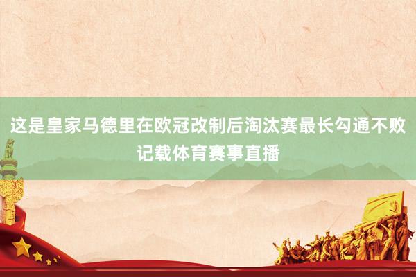 这是皇家马德里在欧冠改制后淘汰赛最长勾通不败记载体育赛事直播