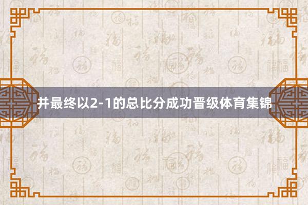 并最终以2-1的总比分成功晋级体育集锦