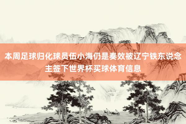 本周足球归化球员伍小海仍是奏效被辽宁铁东说念主签下世界杯买球体育信息