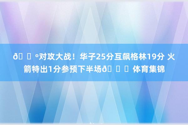 🐺对攻大战！华子25分互飙格林19分 火箭特出1分参预下半场🚀体育集锦