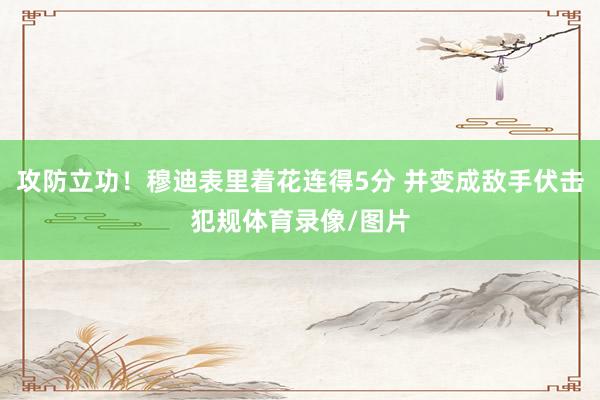 攻防立功！穆迪表里着花连得5分 并变成敌手伏击犯规体育录像/图片