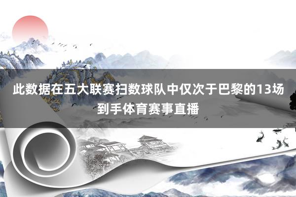 此数据在五大联赛扫数球队中仅次于巴黎的13场到手体育赛事直播