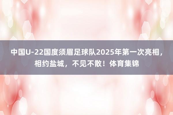 中国U-22国度须眉足球队2025年第一次亮相，相约盐城，不见不散！体育集锦