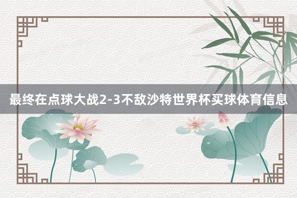 最终在点球大战2-3不敌沙特世界杯买球体育信息