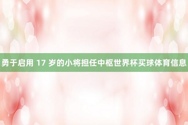 勇于启用 17 岁的小将担任中枢世界杯买球体育信息