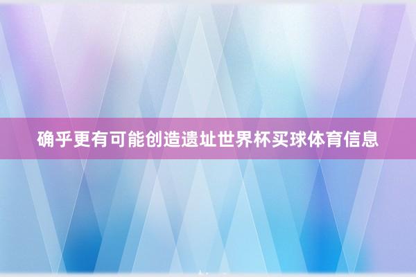 确乎更有可能创造遗址世界杯买球体育信息