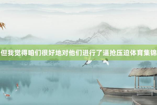 但我觉得咱们很好地对他们进行了逼抢压迫体育集锦